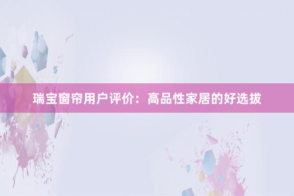 瑞宝窗帘用户评价：高品性家居的好选拔