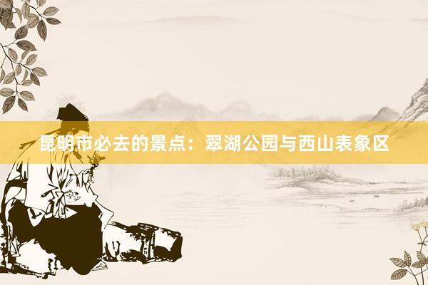 昆明市必去的景点：翠湖公园与西山表象区