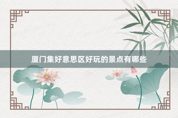厦门集好意思区好玩的景点有哪些