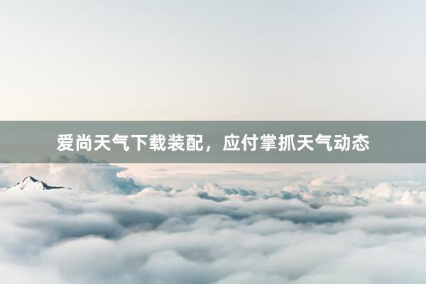 爱尚天气下载装配，应付掌抓天气动态