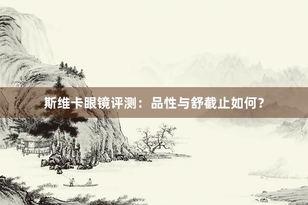 斯维卡眼镜评测：品性与舒截止如何？