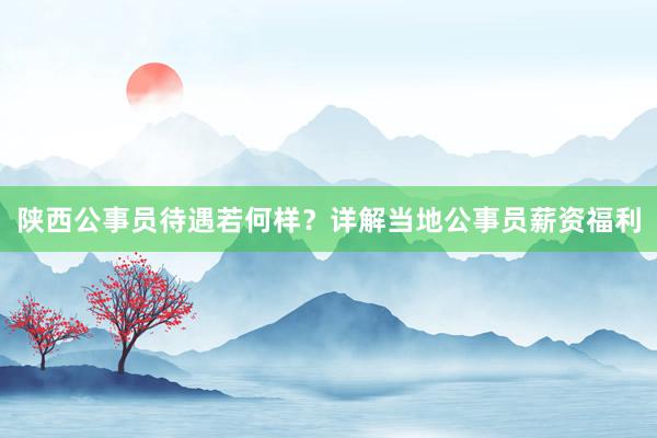 陕西公事员待遇若何样？详解当地公事员薪资福利