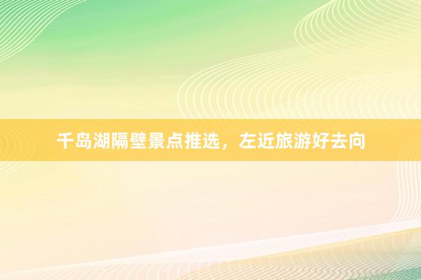 千岛湖隔壁景点推选，左近旅游好去向