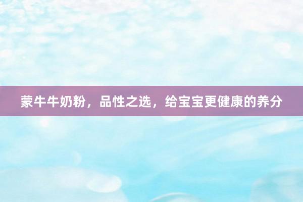 蒙牛牛奶粉，品性之选，给宝宝更健康的养分
