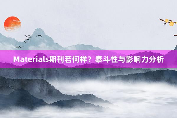 Materials期刊若何样？泰斗性与影响力分析