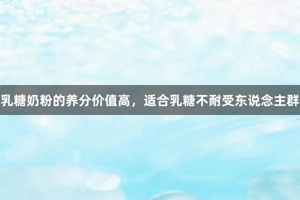 乳糖奶粉的养分价值高，适合乳糖不耐受东说念主群