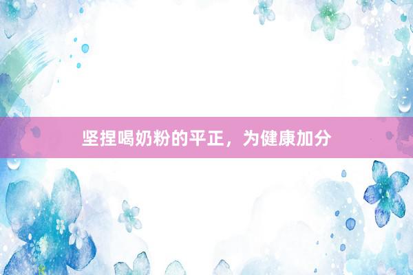 坚捏喝奶粉的平正，为健康加分