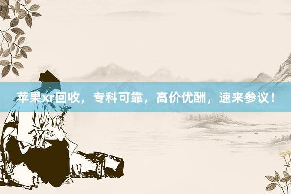 苹果xr回收，专科可靠，高价优酬，速来参议！